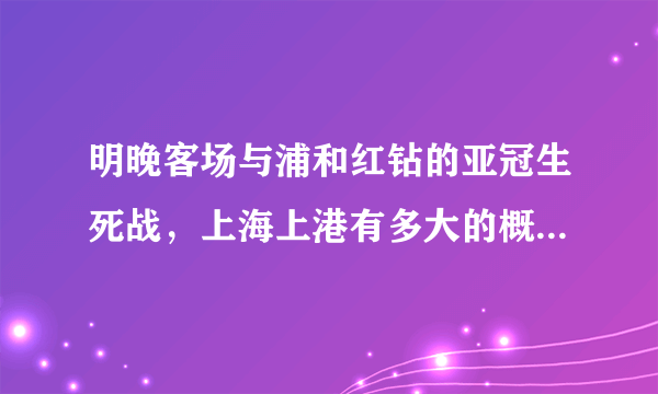 明晚客场与浦和红钻的亚冠生死战，上海上港有多大的概率淘汰对手晋级？