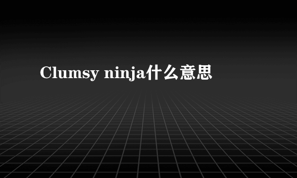 Clumsy ninja什么意思