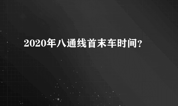 2020年八通线首末车时间？