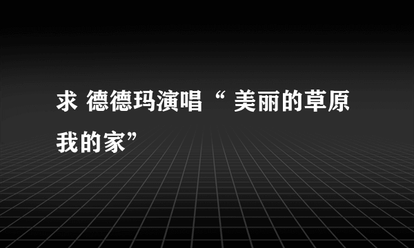 求 德德玛演唱“ 美丽的草原我的家”