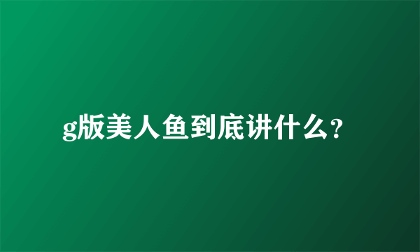 g版美人鱼到底讲什么？