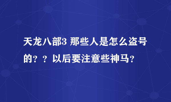 天龙八部3 那些人是怎么盗号的？？以后要注意些神马？