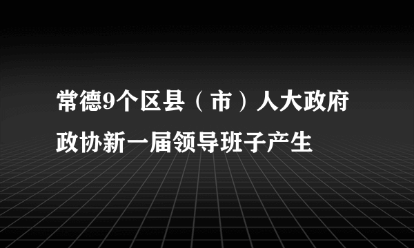 常德9个区县（市）人大政府政协新一届领导班子产生