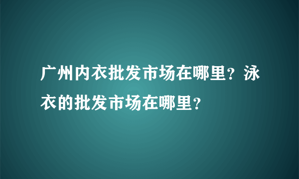 广州内衣批发市场在哪里？泳衣的批发市场在哪里？