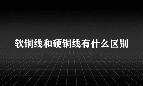 软铜线和硬铜线有什么区别