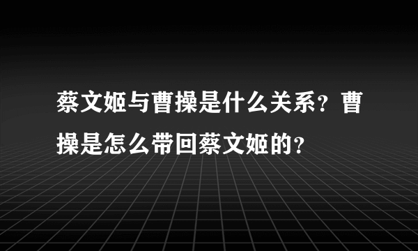 蔡文姬与曹操是什么关系？曹操是怎么带回蔡文姬的？