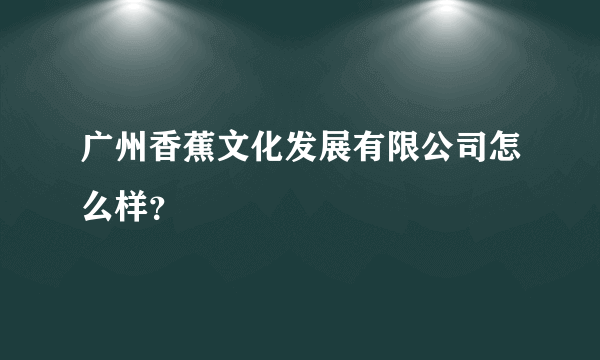 广州香蕉文化发展有限公司怎么样？