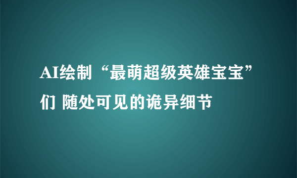 AI绘制“最萌超级英雄宝宝”们 随处可见的诡异细节