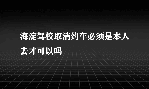 海淀驾校取消约车必须是本人去才可以吗