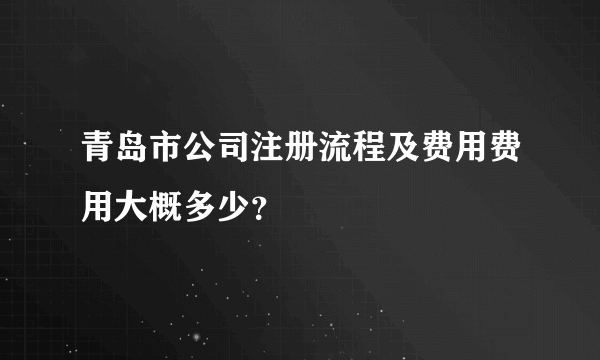 青岛市公司注册流程及费用费用大概多少？