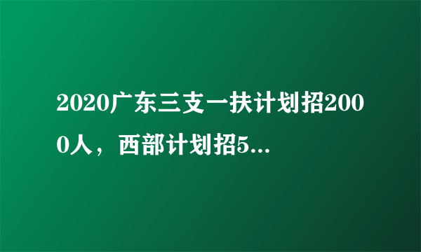 2020广东三支一扶计划招2000人，西部计划招500人，山区计划招950人