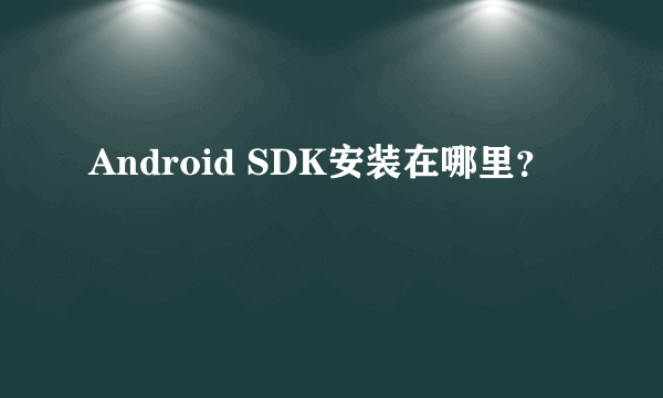 Android SDK安装在哪里？