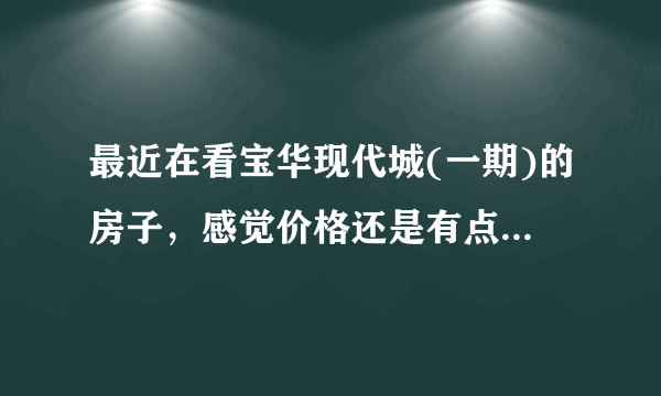 最近在看宝华现代城(一期)的房子，感觉价格还是有点高，这个小区之前价格如何？大概多少钱？