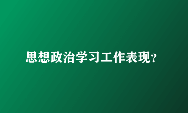 思想政治学习工作表现？