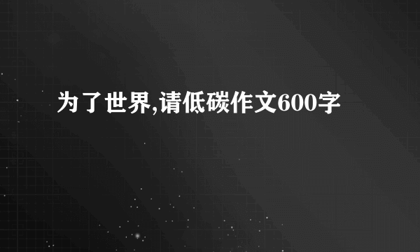 为了世界,请低碳作文600字