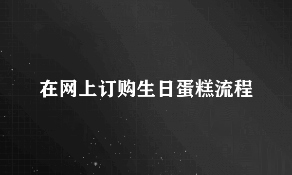 在网上订购生日蛋糕流程