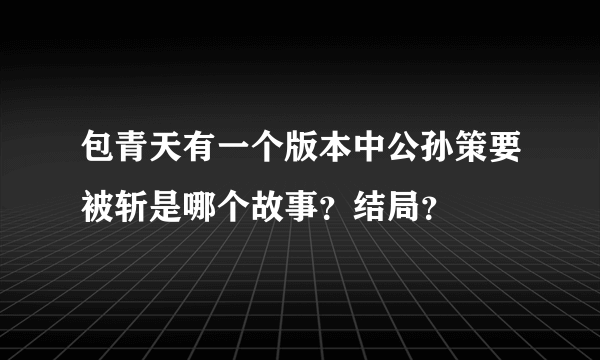 包青天有一个版本中公孙策要被斩是哪个故事？结局？