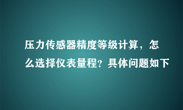 压力传感器精度等级计算，怎么选择仪表量程？具体问题如下