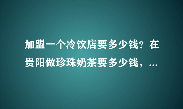 加盟一个冷饮店要多少钱？在贵阳做珍珠奶茶要多少钱，贵州有没有教做冷饮的？