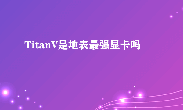 TitanV是地表最强显卡吗