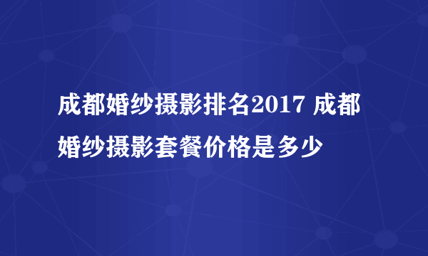 成都婚纱摄影排名2017 成都婚纱摄影套餐价格是多少