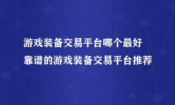 游戏装备交易平台哪个最好 靠谱的游戏装备交易平台推荐