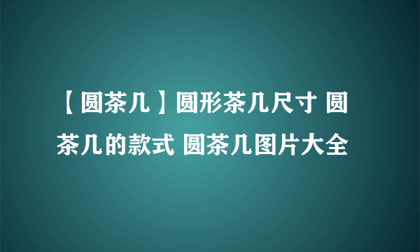 【圆茶几】圆形茶几尺寸 圆茶几的款式 圆茶几图片大全