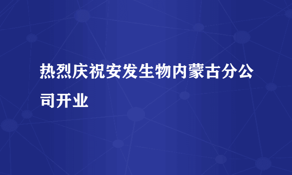 热烈庆祝安发生物内蒙古分公司开业