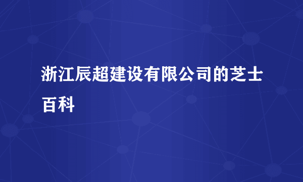 浙江辰超建设有限公司的芝士百科