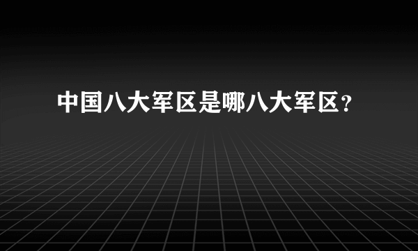 中国八大军区是哪八大军区？