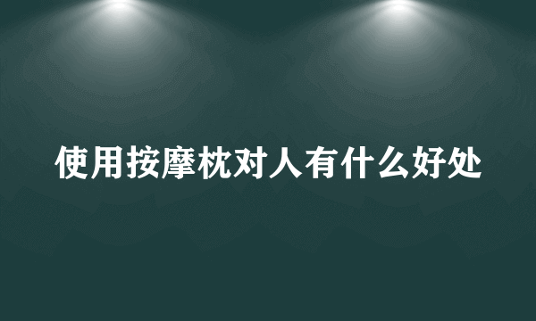 使用按摩枕对人有什么好处