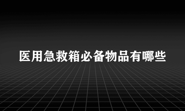 医用急救箱必备物品有哪些