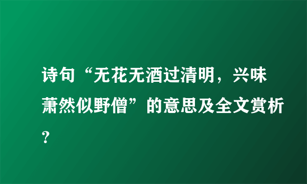 诗句“无花无酒过清明，兴味萧然似野僧”的意思及全文赏析？