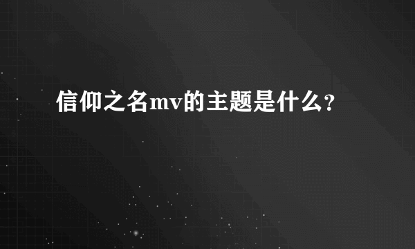 信仰之名mv的主题是什么？