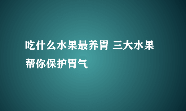 吃什么水果最养胃 三大水果帮你保护胃气