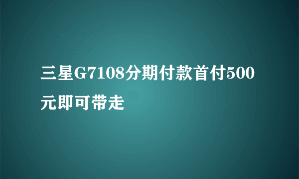 三星G7108分期付款首付500元即可带走