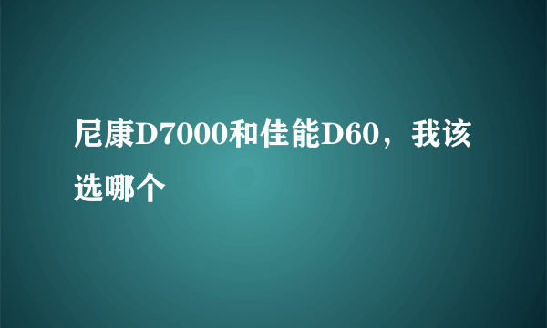 尼康D7000和佳能D60，我该选哪个