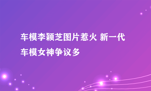 车模李颖芝图片惹火 新一代车模女神争议多