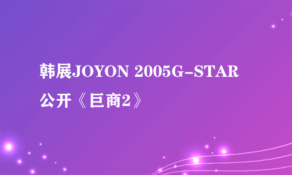 韩展JOYON 2005G-STAR 公开《巨商2》