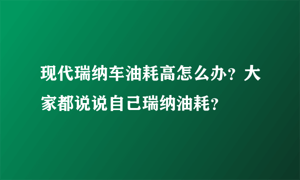 现代瑞纳车油耗高怎么办？大家都说说自己瑞纳油耗？