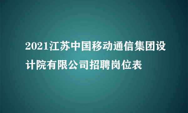 2021江苏中国移动通信集团设计院有限公司招聘岗位表