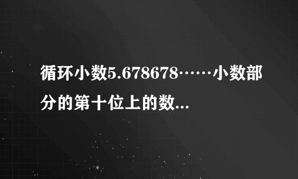 循环小数5.678678……小数部分的第十位上的数字是(    )。

                                                    A. 6
                                                    B. 7
                                                    C. 8