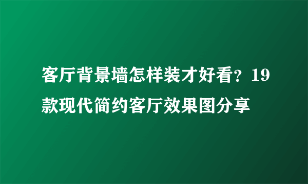 客厅背景墙怎样装才好看？19款现代简约客厅效果图分享