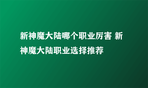 新神魔大陆哪个职业厉害 新神魔大陆职业选择推荐