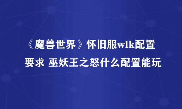 《魔兽世界》怀旧服wlk配置要求 巫妖王之怒什么配置能玩