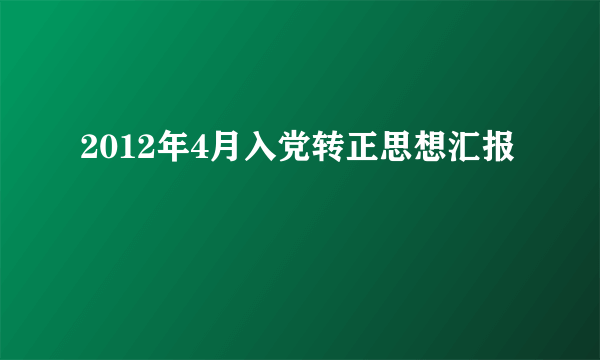 2012年4月入党转正思想汇报