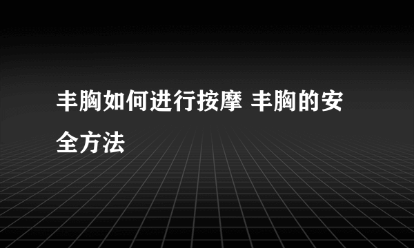 丰胸如何进行按摩 丰胸的安全方法