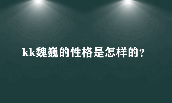 kk魏巍的性格是怎样的？