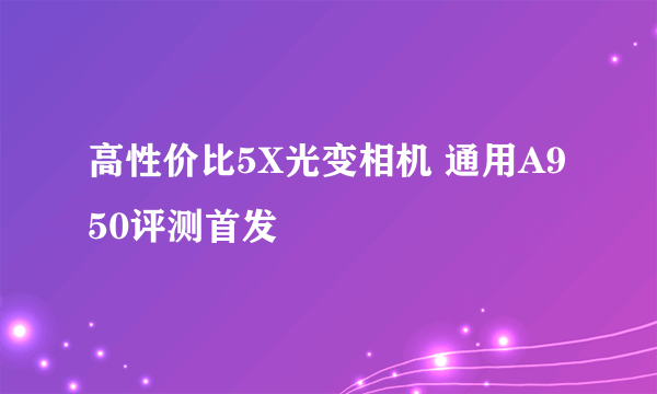 高性价比5X光变相机 通用A950评测首发