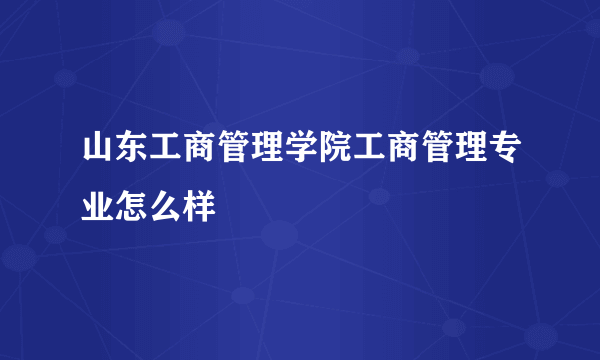 山东工商管理学院工商管理专业怎么样